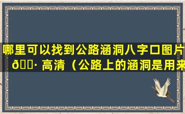 哪里可以找到公路涵洞八字口图片 🕷 高清（公路上的涵洞是用来干什么的）